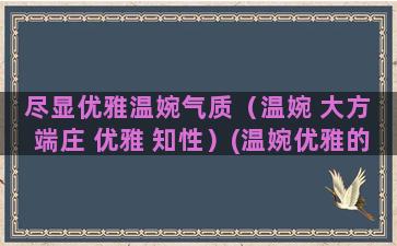 尽显优雅温婉气质（温婉 大方 端庄 优雅 知性）(温婉优雅的气质)